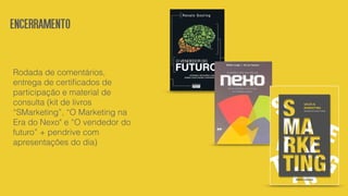 Rodada de comentários,
entrega de certiﬁcados de
participação e material de
consulta (kit de livros
“SMarketing”, “O Marketing na
Era do Nexo" e “O vendedor do
futuro” + pendrive com
apresentações do dia)
encerramento
 