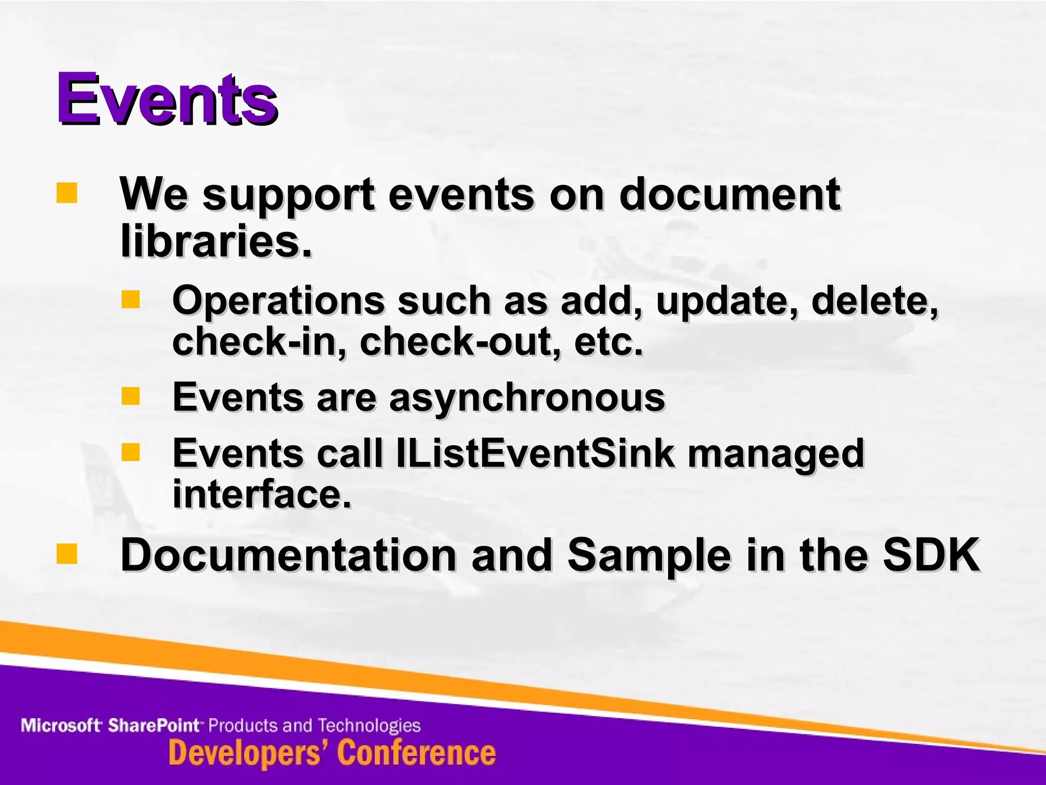 Events We support events on document libraries. Operations such as add, update, delete, check-in, check-out, etc. Events are asynchronous Events call IListEventSink managed interface.  Documentation and Sample in the SDK 