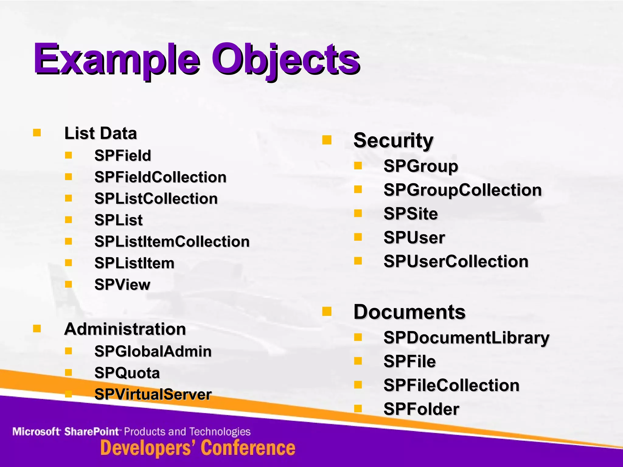 Example Objects List Data SPField SPFieldCollection SPListCollection SPList SPListItemCollection SPListItem SPView Administration SPGlobalAdmin SPQuota SPVirtualServer Security SPGroup SPGroupCollection SPSite SPUser SPUserCollection Documents SPDocumentLibrary SPFile SPFileCollection SPFolder 