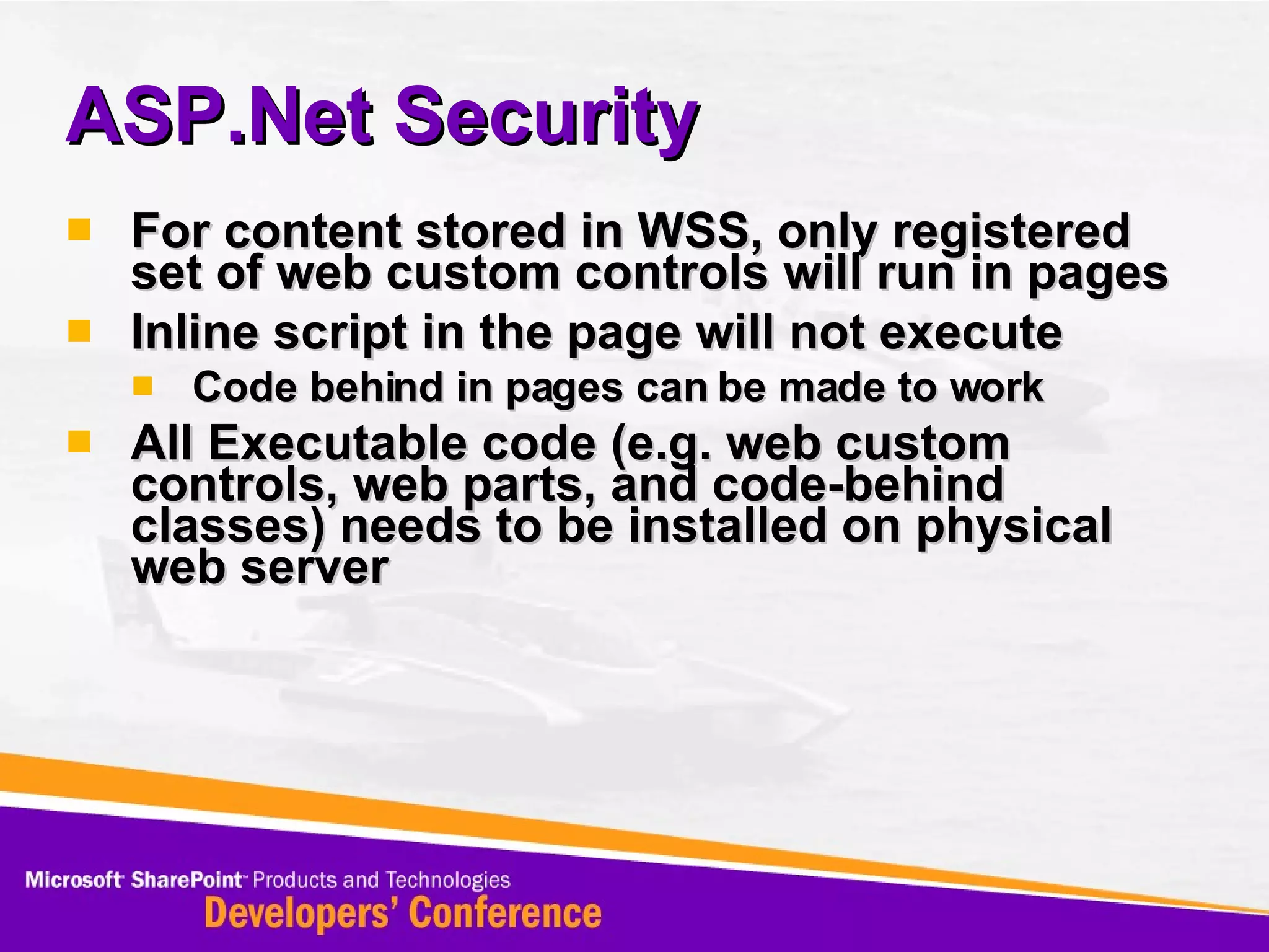 ASP.Net Security For content stored in WSS, only registered set of web custom controls will run in pages Inline script in the page will not execute Code behind in pages can be made to work All Executable code (e.g. web custom controls, web parts, and code-behind classes) needs to be installed on physical web server 