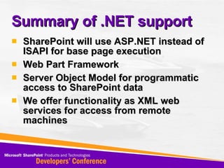 Summary of .NET support SharePoint will use ASP.NET instead of ISAPI for base page execution Web Part Framework Server Object Model for programmatic access to SharePoint data We offer functionality as XML web services for access from remote machines 