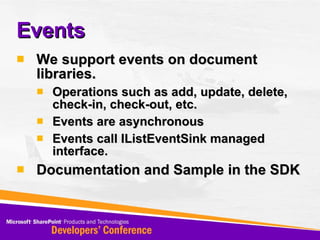 Events We support events on document libraries. Operations such as add, update, delete, check-in, check-out, etc. Events are asynchronous Events call IListEventSink managed interface.  Documentation and Sample in the SDK 