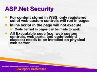ASP.Net Security For content stored in WSS, only registered set of web custom controls will run in pages Inline script in the page will not execute Code behind in pages can be made to work All Executable code (e.g. web custom controls, web parts, and code-behind classes) needs to be installed on physical web server 