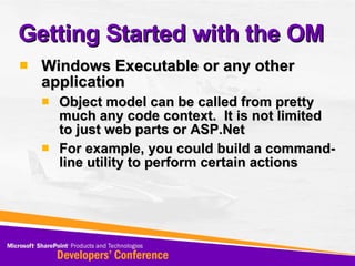 Getting Started with the OM Windows Executable or any other application Object model can be called from pretty much any code context.  It is not limited to just web parts or ASP.Net For example, you could build a command-line utility to perform certain actions 
