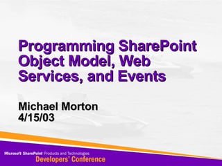 Programming SharePoint Object Model, Web Services, and Events Michael Morton 4/15/03 
