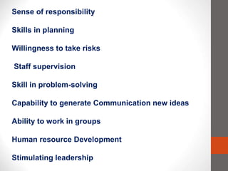Sense of responsibility
Skills in planning
Willingness to take risks
Staff supervision
Skill in problem-solving
Capability to generate Communication new ideas
Ability to work in groups
Human resource Development
Stimulating leadership
 