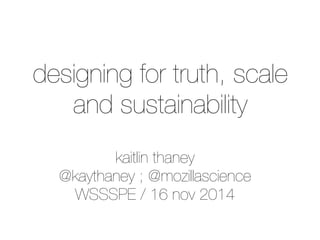 kaitlin thaney
@kaythaney ; @mozillascience
WSSSPE / 16 nov 2014
designing for truth, scale
and sustainability
 