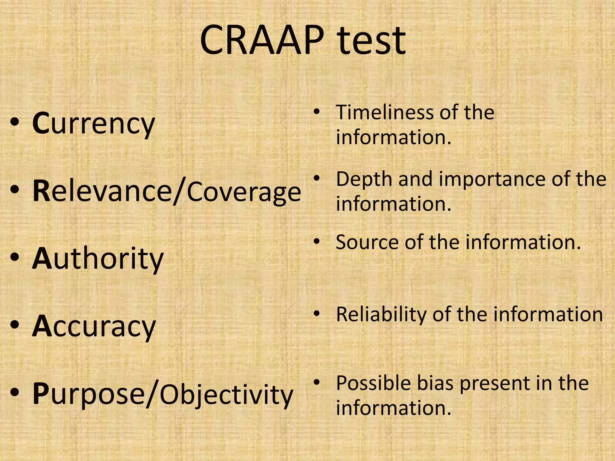 CRAAP test
• Currency
• Relevance/Coverage
• Authority
• Accuracy
• Purpose/Objectivity
• Timeliness of the
information.
• Depth and importance of the
information.
• Source of the information.
• Reliability of the information
• Possible bias present in the
information.
 