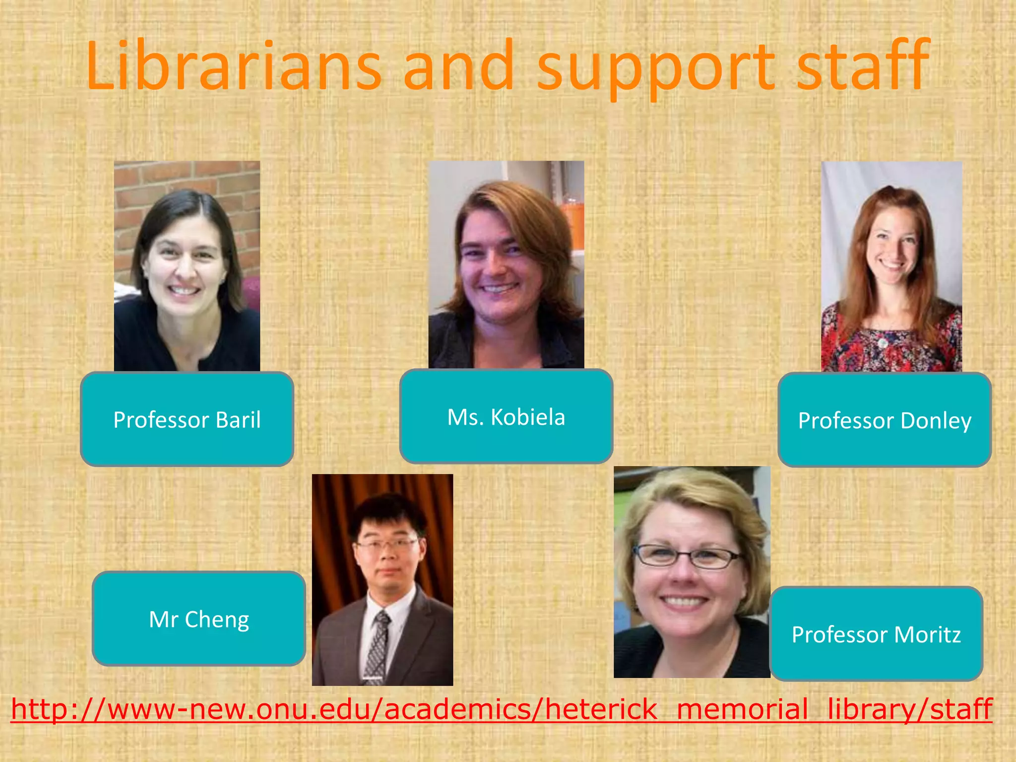Librarians and support staff
http://www-new.onu.edu/academics/heterick_memorial_library/staff
Professor Baril Professor DonleyMs. Kobiela
Mr Cheng
Professor Moritz
 