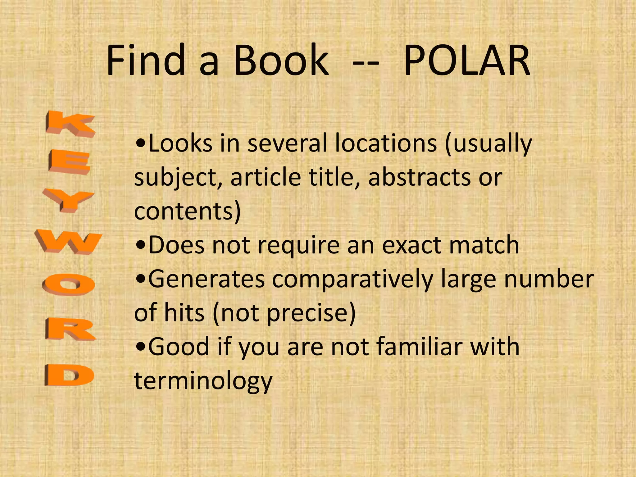 •Looks in several locations (usually
subject, article title, abstracts or
contents)
•Does not require an exact match
•Generates comparatively large number
of hits (not precise)
•Good if you are not familiar with
terminology
Find a Book -- POLAR
 