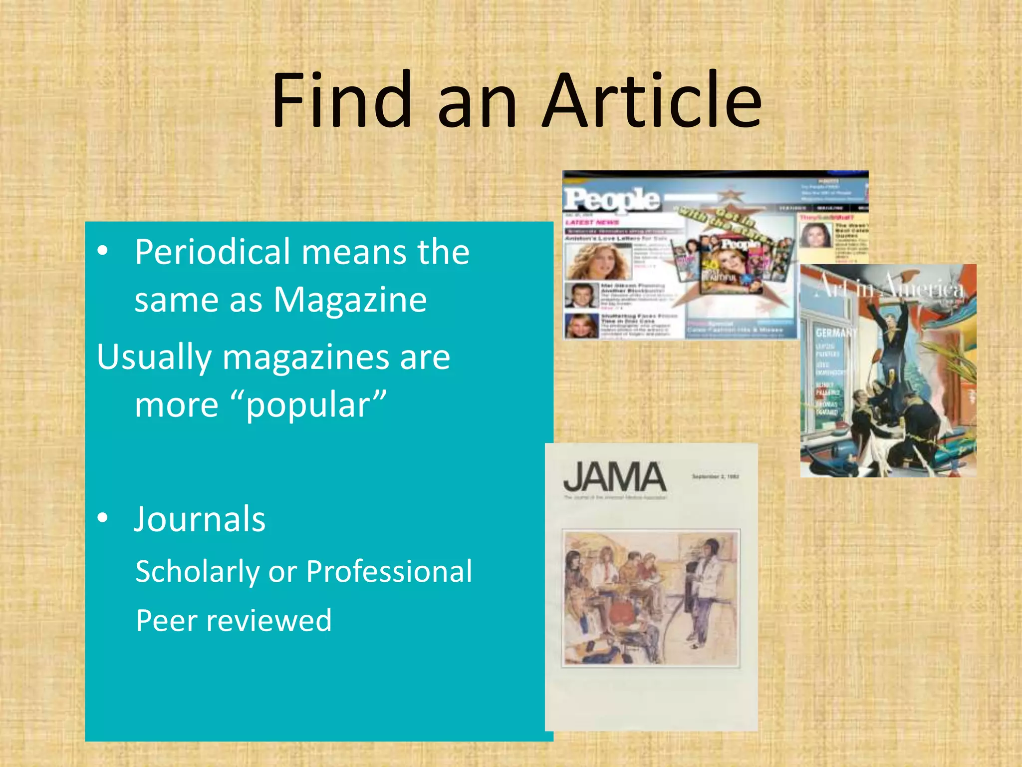 Find an Article
• Periodical means the
same as Magazine
Usually magazines are
more “popular”
• Journals
Scholarly or Professional
Peer reviewed
 