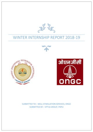 WINTER INTERNSHIP REPORT 2018-19
SUBMITTED TO – WELL STIMULATION SERVICES, ONGC
SUBMITTED BY – SPT16 GROUP, PDPU
 