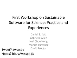 First Workshop on Sustainable
Software for Science: Practice and
Experiences
Daniel S. Katz
Gabrielle Allen
Neil Chue Hong
Manish Parashar
David Proctor

Tweet? #wssspe
Notes? bit.ly/wssspe13

 