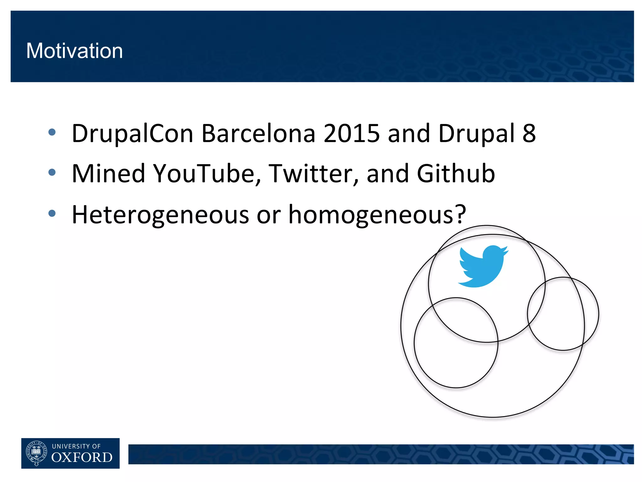 Motivation
• DrupalCon Barcelona	2015	and	Drupal	8
• Mined	YouTube,	Twitter,	and	Github
• Heterogeneous	or	homogeneous?
 