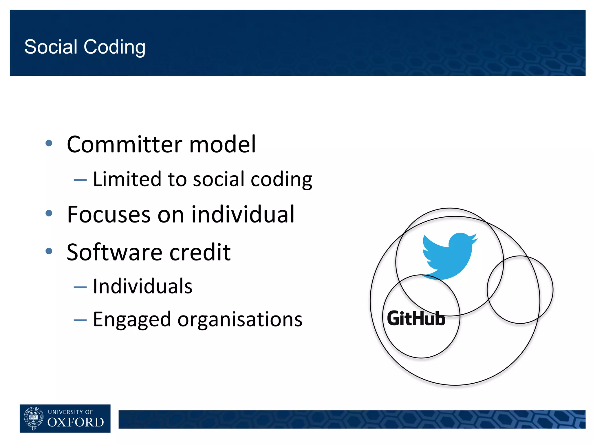 Social Coding
• Committer	model
– Limited	to	social	coding
• Focuses	on	individual
• Software	credit
– Individuals
– Engaged	organisations
 