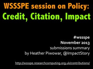 WSSSPE session on Policy:

Credit, Citation, Impact
#wssspe
November	
  2013
submissions	
  summary	
  
by	
  Heather	
  Piwowar,	
  @ImpactStory
http://wssspe.researchcomputing.org.uk/contributions/

 