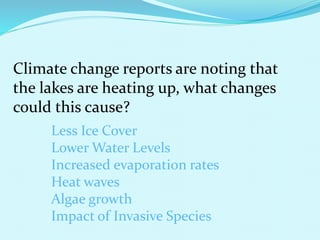 Climate change reports are noting that
the lakes are heating up, what changes
could this cause?
Less Ice Cover
Lower Water Levels
Increased evaporation rates
Heat waves
Algae growth
Impact of Invasive Species
 