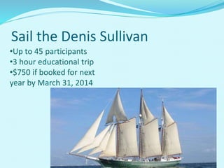 Sail the Denis Sullivan
•Up to 45 participants
•3 hour educational trip
•$750 if booked for next
year by March 31, 2014
 