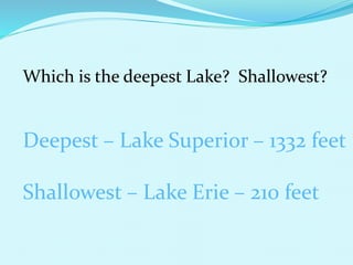 Which is the deepest Lake? Shallowest?
Deepest – Lake Superior – 1332 feet
Shallowest – Lake Erie – 210 feet
 