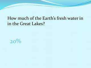 How much of the Earth’s fresh water in
in the Great Lakes?
20%
 