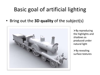 Basic goal of artificial lightingBring out the 3D quality of the subject(s)By reproducing the highlights and shadows as produced under natural light
