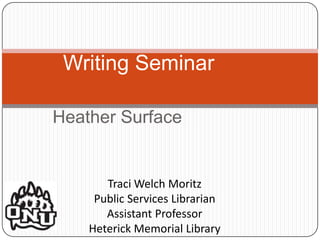 Writing Seminar

Heather Surface


       Traci Welch Moritz
     Public Services Librarian
       Assistant Professor
    Heterick Memorial Library
 