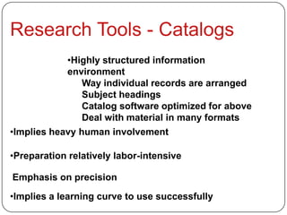 •Highly structured information
            environment
                Way individual records are arranged
                Subject headings
                Catalog software optimized for above
                Deal with material in many formats
•Implies heavy human involvement

•Preparation relatively labor-intensive

Emphasis on precision

•Implies a learning curve to use successfully
 
