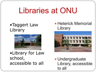 Libraries at ONU
•Taggert Law         Heterick Memorial
Library              Library




•Library for Law
school,              Undergraduate
accessible to all    Library, accessible
                     to all
 