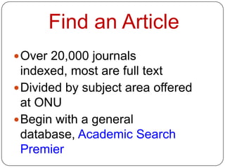 Find an Article
 Over 20,000 journals
  indexed, most are full text
 Divided by subject area offered
  at ONU
 Begin with a general
  database, Academic Search
  Premier
 