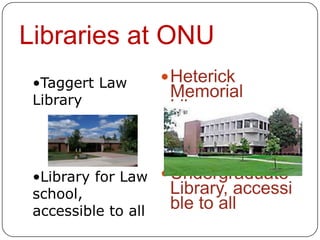 Libraries at ONU
 •Taggert Law      Heterick
 Library
                   Memorial
                   Library


 •Library for Law  Undergraduate
 school,            Library, accessi
 accessible to all  ble to all
 