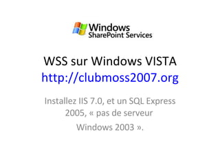 WSS sur Windows VISTA  http://clubmoss2007.org   Installez IIS 7.0, et un SQL Express 2005, « pas de serveur  Windows 2003 ». 