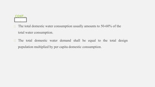 CONT…
.
The total domestic water consumption usually amounts to 50-60% of the
total water consumption.
The total domestic water demand shall be equal to the total design
population multiplied by per capita domestic consumption.
 