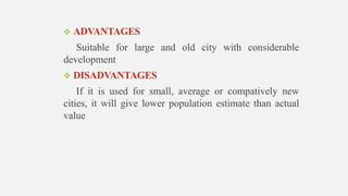  ADVANTAGES
Suitable for large and old city with considerable
development
 DISADVANTAGES
If it is used for small, average or compatively new
cities, it will give lower population estimate than actual
value
 