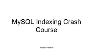 MySQL Indexing Crash
Course
Aaron Silverman
 