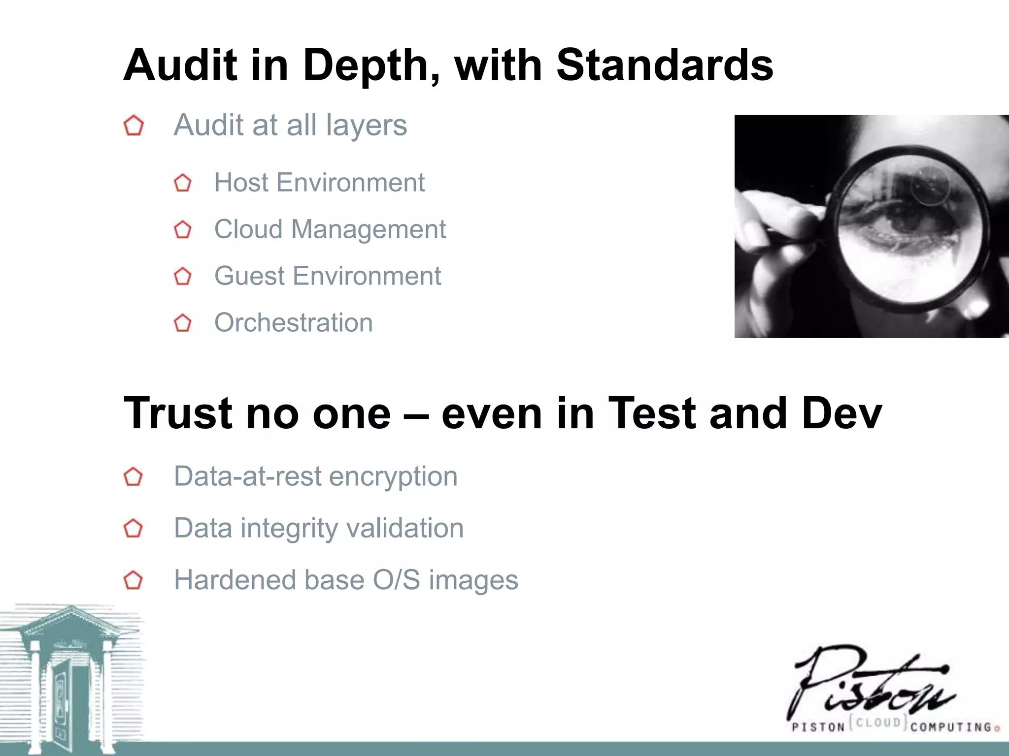 Audit in Depth, with Standards
  Audit at all layers
     Host Environment
     Cloud Management
     Guest Environment
     Orchestration


Trust no one – even in Test and Dev
  Data-at-rest encryption
  Data integrity validation
  Hardened base O/S images
 