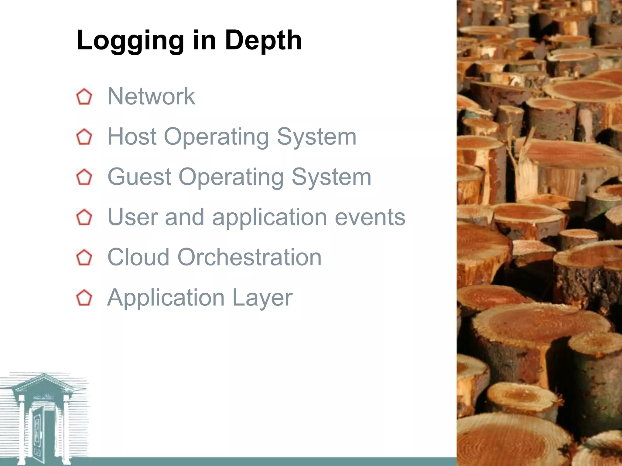Logging in Depth
  Network
  Host Operating System
  Guest Operating System
  User and application events
  Cloud Orchestration
  Application Layer
 