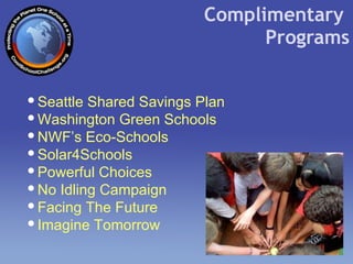 Complimentary  Programs Seattle Shared Savings Plan Washington Green Schools NWF’s Eco-Schools Solar4Schools Powerful Choices No Idling Campaign Facing The Future Imagine Tomorrow 