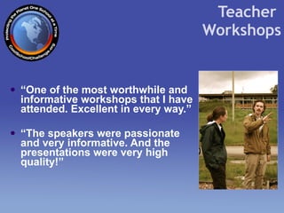 “ One of the most worthwhile and informative workshops that I have attended. Excellent in every way.”  “ The speakers were passionate and very informative. And the presentations were very high quality!” Teacher  Workshops 