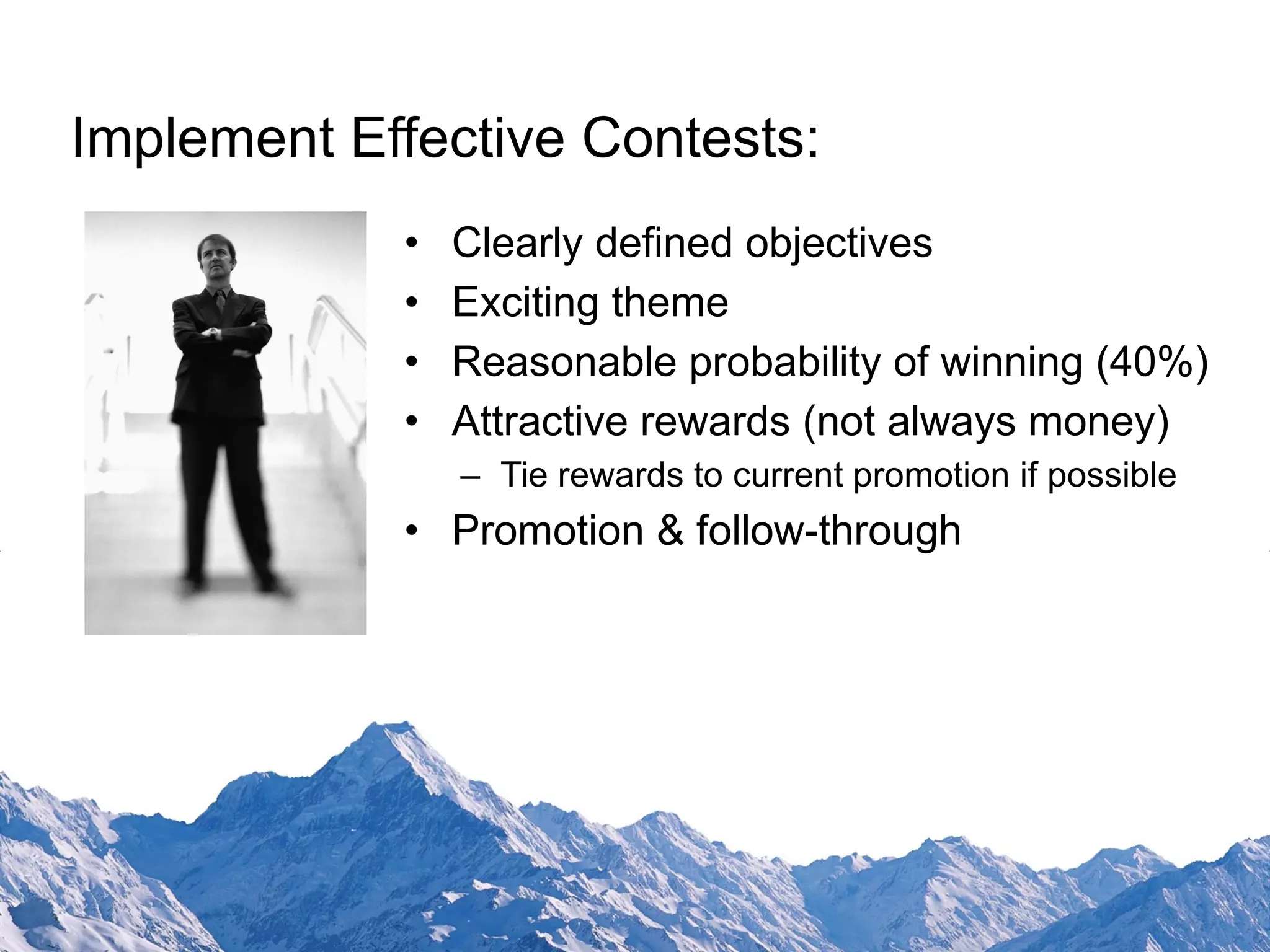 Clearly defined objectives Exciting theme Reasonable probability of winning (40%) Attractive rewards (not always money) Tie rewards to current promotion if possible Promotion & follow-through Implement Effective Contests: 