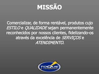 MISSÃO Comercializar, de forma rentável, produtos cujo ESTILO e QUALIDADE sejam permanentemente reconhecidos por nossos clientes, fidelizando-osatravés da excelência de SERVIÇOS e ATENDIMENTO.