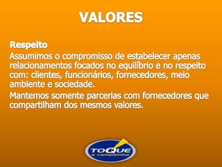 VALORESRespeitoAssumimos o compromisso de estabelecer apenas relacionamentos focados no equilíbrio e no respeito com: clientes, funcionários, fornecedores, meio ambiente e sociedade. Mantemos somente parcerias com fornecedores que compartilham dos mesmos valores. 