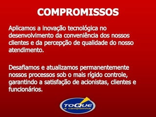 COMPROMISSOSAplicamos a inovação tecnológica no desenvolvimento da conveniência dos nossos clientes e da percepção de qualidade do nosso atendimento. Desafiamos e atualizamos permanentemente nossos processos sob o mais rígido controle, garantindo a satisfação de acionistas, clientes e funcionários. 