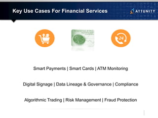 Key Use Cases For Financial Services
Smart Payments | Smart Cards | ATM Monitoring
Digital Signage | Data Lineage & Governance | Compliance
Algorithmic Trading | Risk Management | Fraud Protection
 