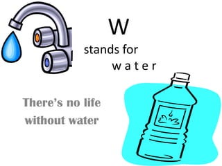 W
           stands for
                water

There’s no life
without water
 