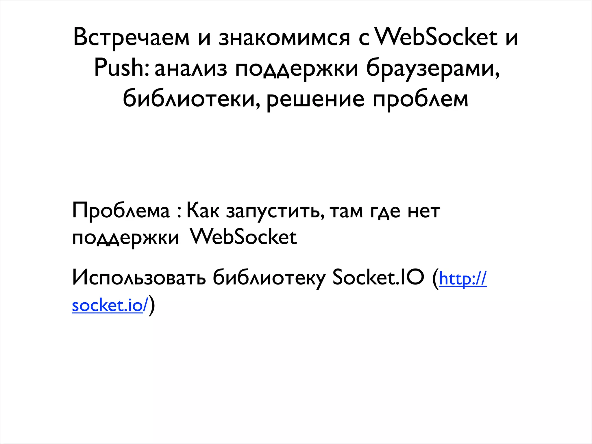 Встречаем и знакомимся с WebSocket и
  Push: анализ поддержки браузерами,
    библиотеки, решение проблем



Проблема : Как запустить, там где нет
поддержки WebSocket
Использовать библиотеку Socket.IO (http://
socket.io/)
 