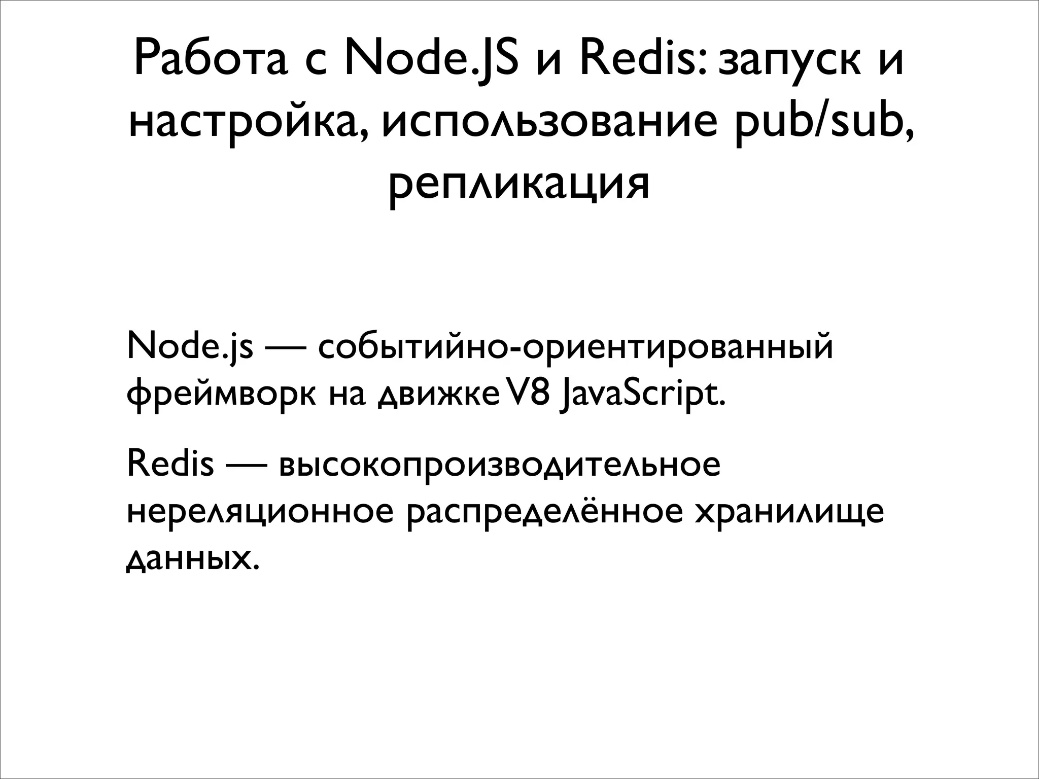Работа с Node.JS и Redis: запуск и
настройка, использование pub/sub,
           репликация

Node.js — событийно-ориентированный
фреймворк на движке V8 JavaScript.
Redis — высокопроизводительное
нереляционное распределённое хранилище
данных.
 