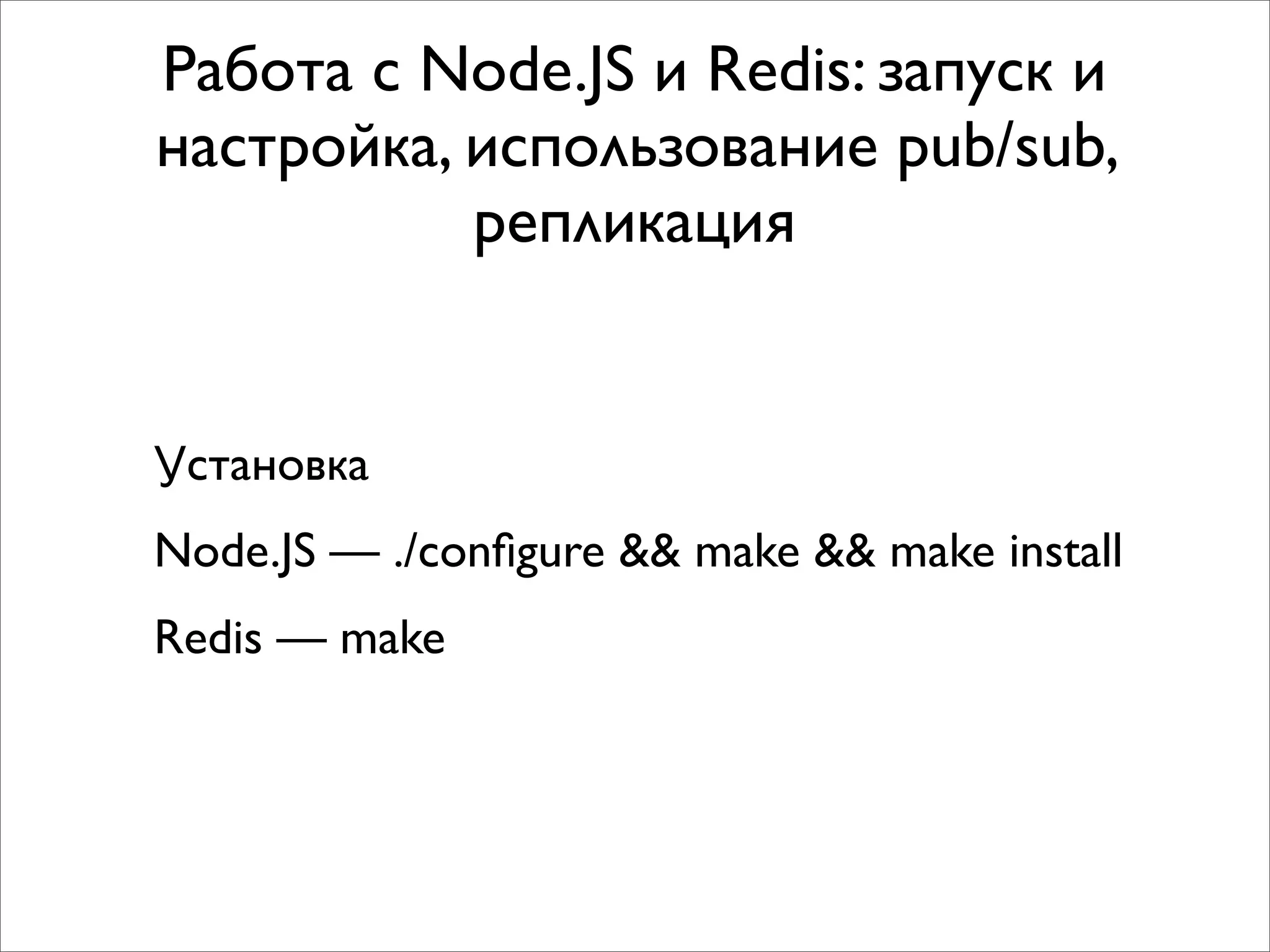 Работа с Node.JS и Redis: запуск и
настройка, использование pub/sub,
           репликация


Установка
Node.JS — ./conﬁgure && make && make install
Redis — make
 