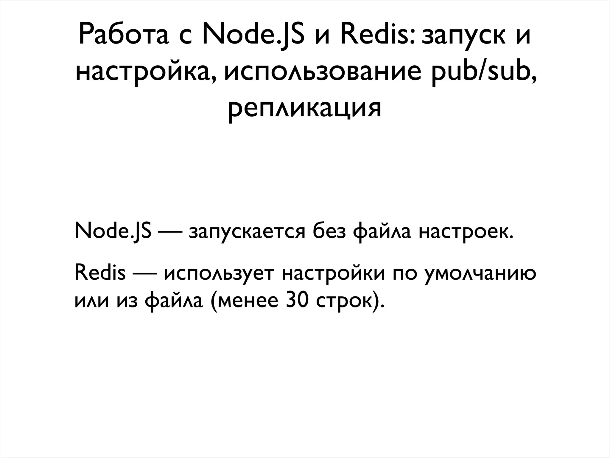 Работа с Node.JS и Redis: запуск и
настройка, использование pub/sub,
           репликация


Node.JS — запускается без файла настроек.
Redis — использует настройки по умолчанию
или из файла (менее 30 строк).
 