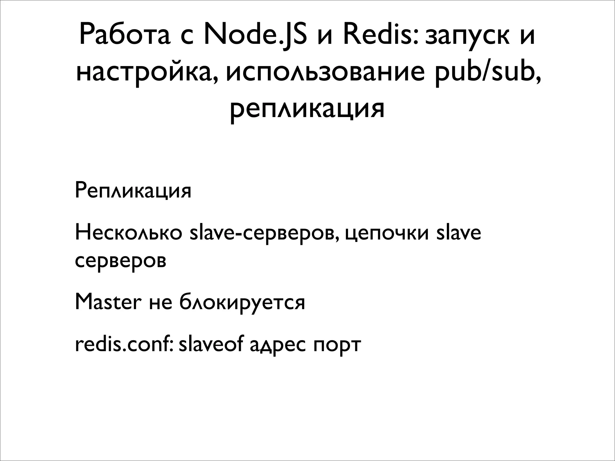 Работа с Node.JS и Redis: запуск и
настройка, использование pub/sub,
           репликация

Репликация
Несколько slave-серверов, цепочки slave
серверов
Master не блокируется
redis.conf: slaveof адрес порт
 
