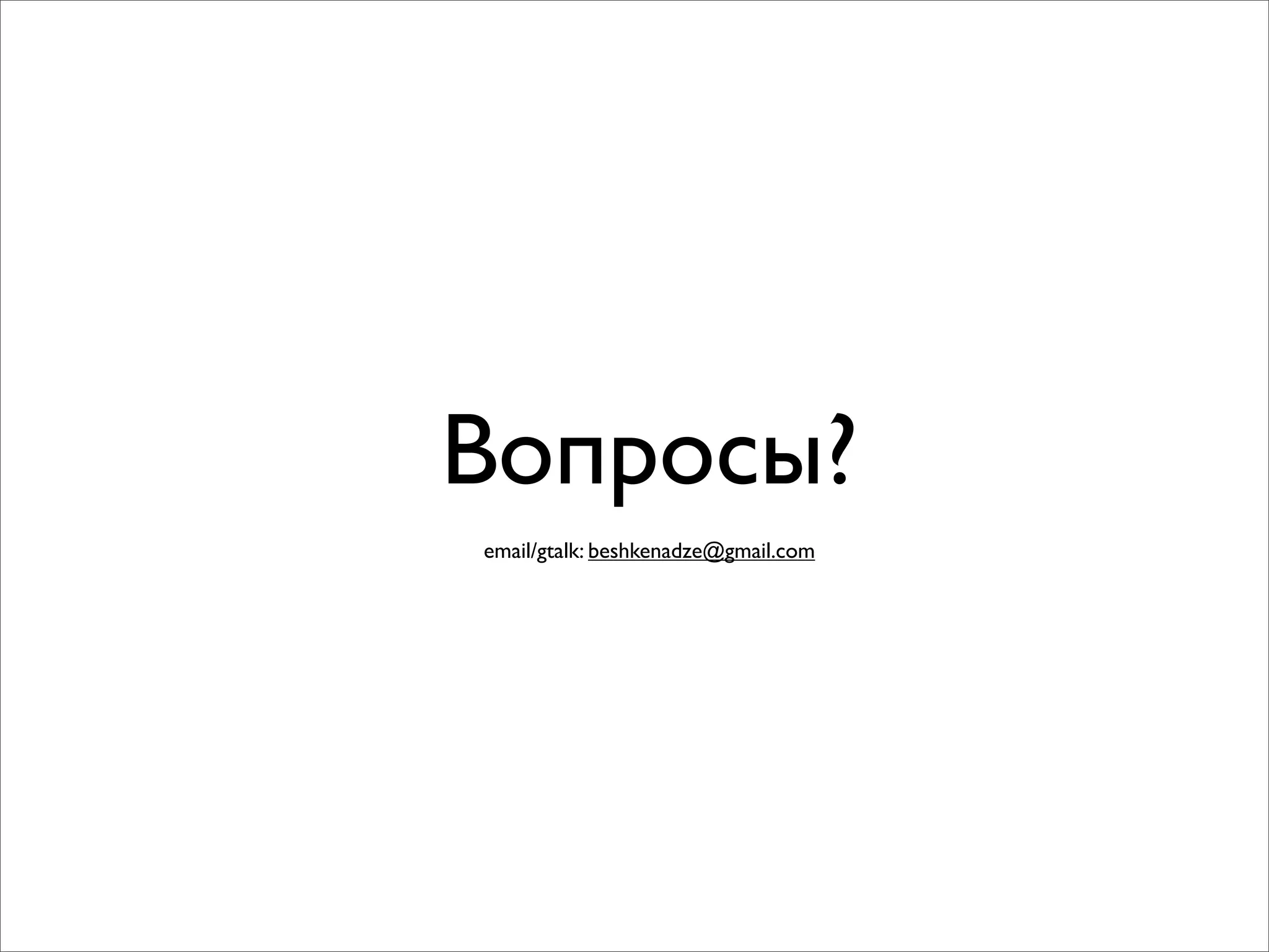 Вопросы?
email/gtalk: beshkenadze@gmail.com
 